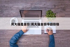 周大福是金价:周大福金价今日价格