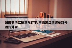 国庆节沅江隧道限行不/常德沅江隧道单双号限行处罚