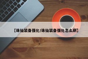 【诛仙装备强化/诛仙装备强化怎么刷】