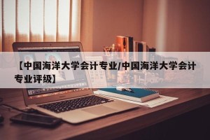 【中国海洋大学会计专业/中国海洋大学会计专业评级】