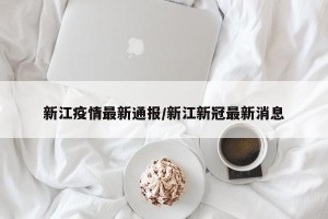 新江疫情最新通报/新江新冠最新消息