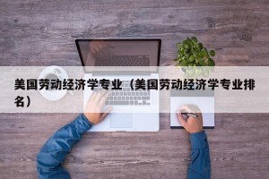 美国劳动经济学专业（美国劳动经济学专业排名）