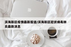 滨海新区疫情最新报道/滨海新区冠状病毒肺炎最新消息