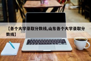 【各个大学录取分数线,山东各个大学录取分数线】