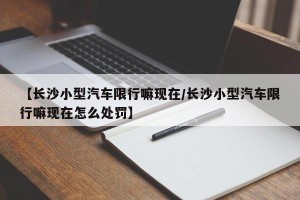 【长沙小型汽车限行嘛现在/长沙小型汽车限行嘛现在怎么处罚】