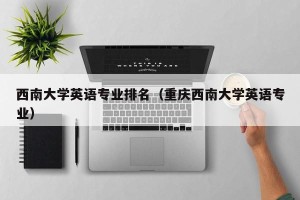 西南大学英语专业排名（重庆西南大学英语专业）