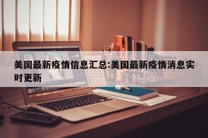 美国最新疫情信息汇总:美国最新疫情消息实时更新