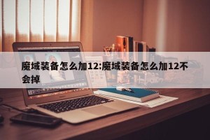 魔域装备怎么加12:魔域装备怎么加12不会掉