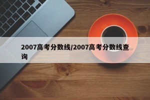 2007高考分数线/2007高考分数线查询