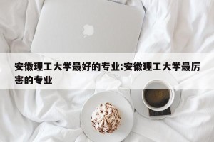 安徽理工大学最好的专业:安徽理工大学最厉害的专业