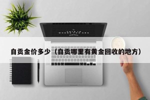 自贡金价多少（自贡哪里有黄金回收的地方）