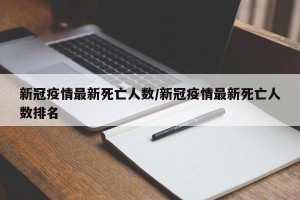 新冠疫情最新死亡人数/新冠疫情最新死亡人数排名