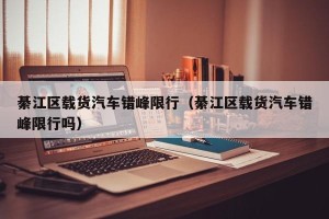 綦江区载货汽车错峰限行（綦江区载货汽车错峰限行吗）
