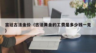 宫廷古法金价（古法黄金的工费是多少钱一克）