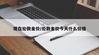 现在伦敦金价/伦敦金价今天什么价格