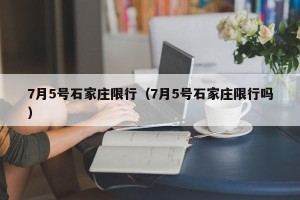 7月5号石家庄限行（7月5号石家庄限行吗）