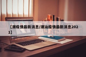 【潮疫情最新消息/潮汕疫情最新消息2021】