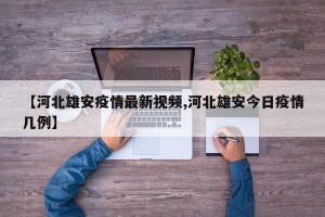 【河北雄安疫情最新视频,河北雄安今日疫情几例】
