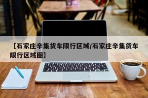 【石家庄辛集货车限行区域/石家庄辛集货车限行区域图】