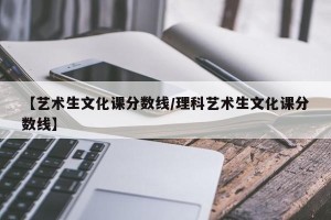 【艺术生文化课分数线/理科艺术生文化课分数线】