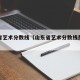 山东省艺术分数线（山东省艺术分数线是多少分）