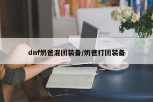 dnf奶爸混团装备/奶爸打团装备