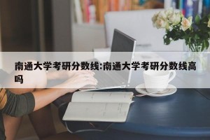 南通大学考研分数线:南通大学考研分数线高吗