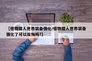 【怪物猎人世界装备强化/怪物猎人世界装备强化了可以反悔吗?】