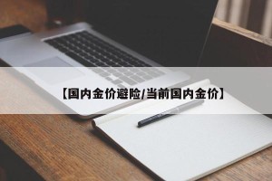 【国内金价避险/当前国内金价】