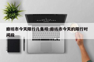廊坊市今天限行几集呀:廊坊市今天的限行时间段