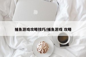 捕鱼游戏攻略技巧/捕鱼游戏 攻略